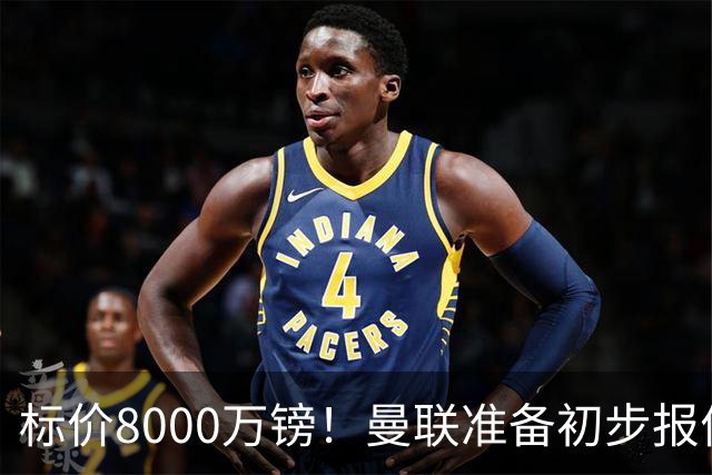 标价8000万镑！曼联准备初步报价M费 西汉姆不会降价出售
