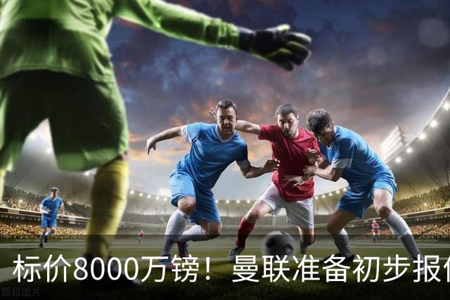 标价8000万镑！曼联准备初步报价M费 西汉姆不会降价出售